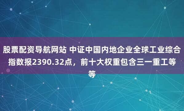 股票配资导航网站 中证中国内地企业全球工业综合指数报2390.32点，前十大权重包含三一重工等