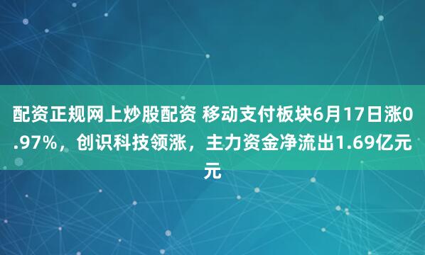 配资正规网上炒股配资 移动支付板块6月17日涨0.97%，创识科技领涨，主力资金净流出1.69亿元