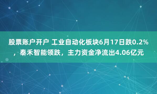 股票账户开户 工业自动化板块6月17日跌0.2%，泰禾智能领跌，主力资金净流出4.06亿元