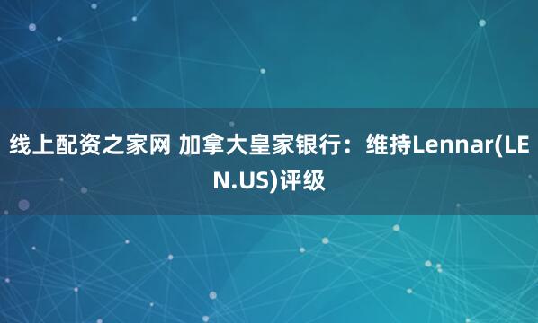 线上配资之家网 加拿大皇家银行：维持Lennar(LEN.US)评级