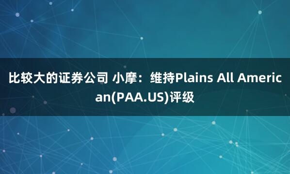 比较大的证券公司 小摩：维持Plains All American(PAA.US)评级