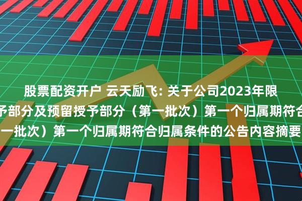 股票配资开户 云天励飞: 关于公司2023年限制性股票激励计划首次授予部分及预留授予部分（第一批次）第一个归属期符合归属条件的公告内容摘要