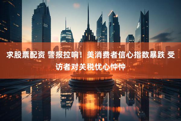 求股票配资 警报拉响！美消费者信心指数暴跌 受访者对关税忧心忡忡