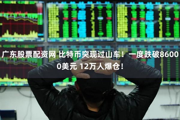 广东股票配资网 比特币突现过山车！一度跌破86000美元 12万人爆仓！