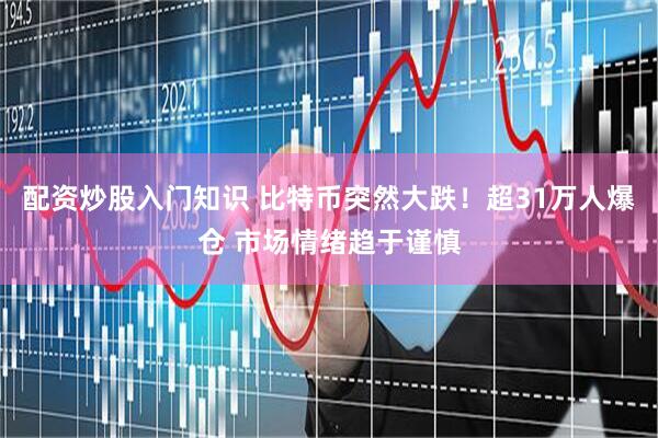 配资炒股入门知识 比特币突然大跌！超31万人爆仓 市场情绪趋于谨慎