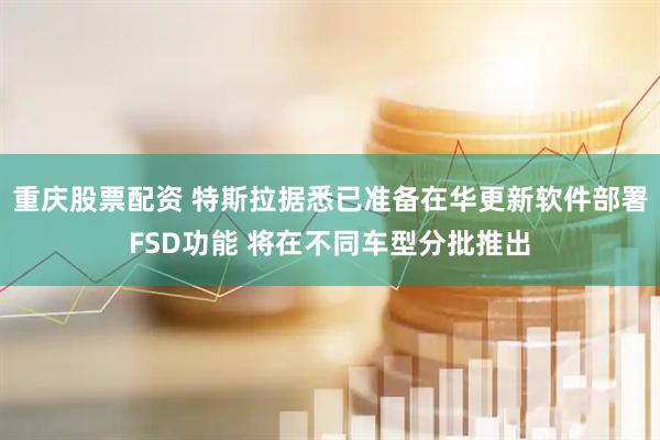 重庆股票配资 特斯拉据悉已准备在华更新软件部署FSD功能 将在不同车型分批推出