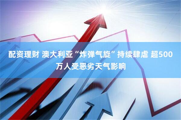 配资理财 澳大利亚“炸弹气旋”持续肆虐 超500万人受恶劣天气影响