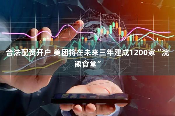 合法配资开户 美团将在未来三年建成1200家“浣熊食堂”