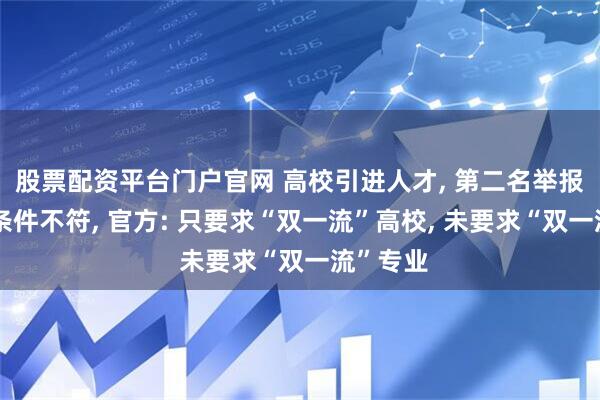 股票配资平台门户官网 高校引进人才, 第二名举报第一名条件不符, 官方: 只要求“双一流”高校, 未要求“双一流”专业