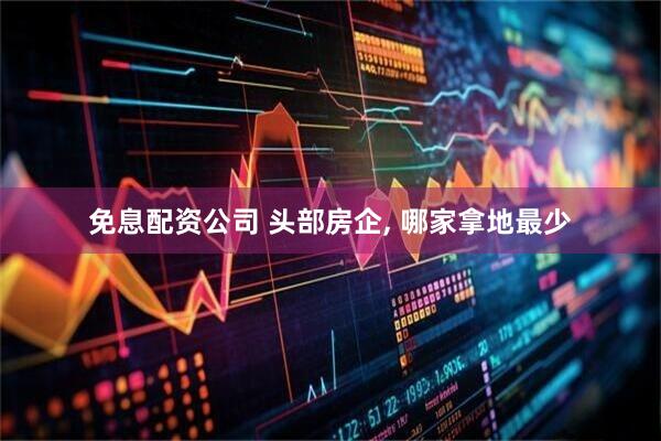 免息配资公司 头部房企, 哪家拿地最少