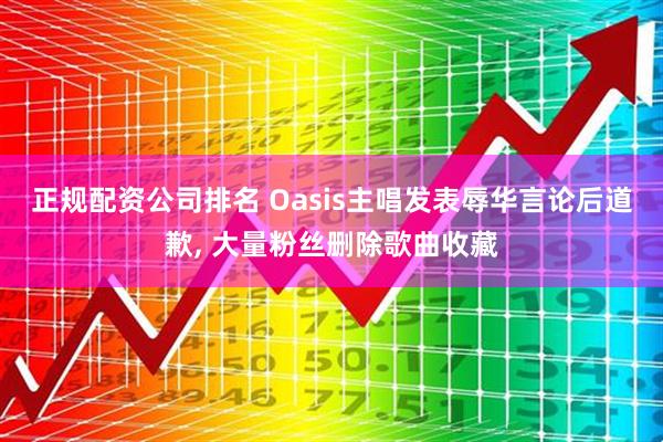 正规配资公司排名 Oasis主唱发表辱华言论后道歉, 大量粉丝删除歌曲收藏