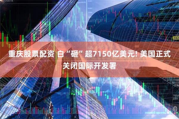 重庆股票配资 白“砸”超7150亿美元! 美国正式关闭国际开发署