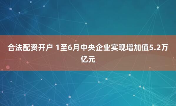 合法配资开户 1至6月中央企业实现增加值5.2万亿元