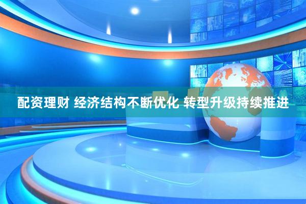 配资理财 经济结构不断优化 转型升级持续推进