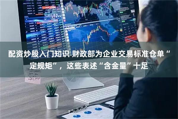 配资炒股入门知识 财政部为企业交易标准仓单“定规矩”，这些表述“含金量”十足