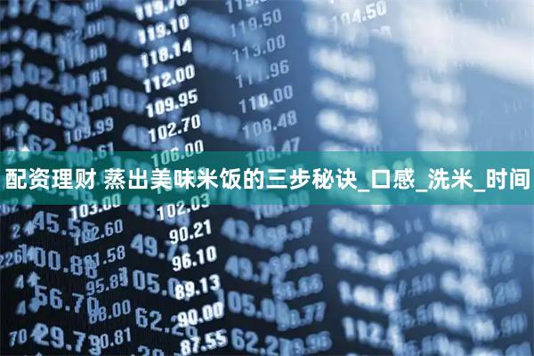 配资理财 蒸出美味米饭的三步秘诀_口感_洗米_时间