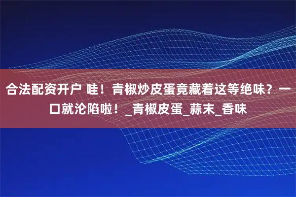 合法配资开户 哇！青椒炒皮蛋竟藏着这等绝味？一口就沦陷啦！_青椒皮蛋_蒜末_香味