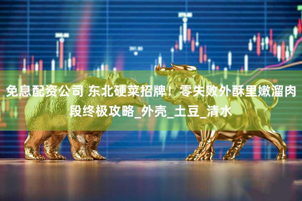 免息配资公司 东北硬菜招牌！零失败外酥里嫩溜肉段终极攻略_外壳_土豆_清水