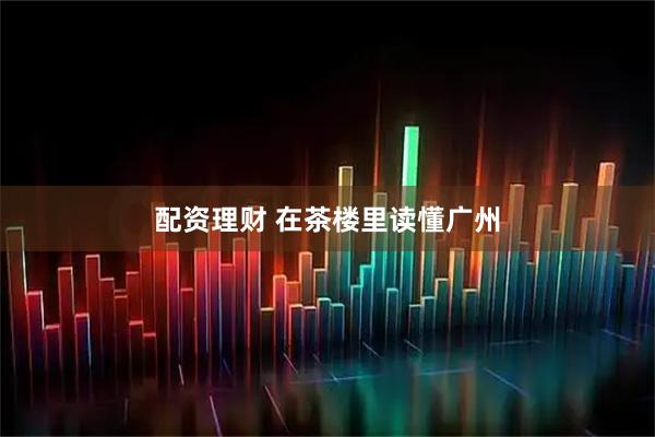 配资理财 在茶楼里读懂广州
