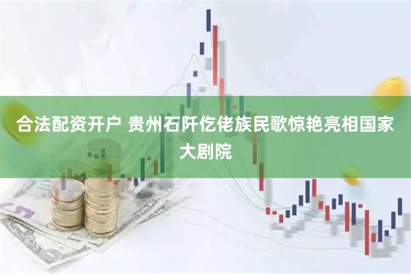 合法配资开户 贵州石阡仡佬族民歌惊艳亮相国家大剧院
