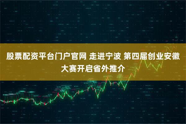 股票配资平台门户官网 走进宁波 第四届创业安徽大赛开启省外推介