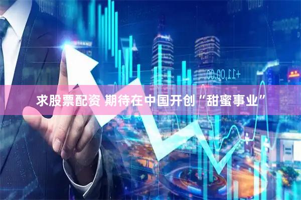 求股票配资 期待在中国开创“甜蜜事业”