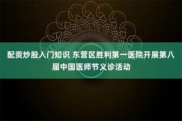 配资炒股入门知识 东营区胜利第一医院开展第八届中国医师节义诊活动